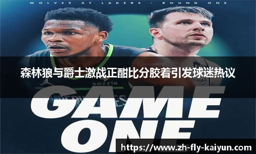 森林狼与爵士激战正酣比分胶着引发球迷热议