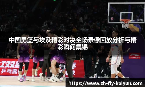 中国男篮与埃及精彩对决全场录像回放分析与精彩瞬间集锦