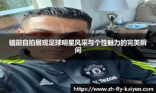 镜前自拍展现足球明星风采与个性魅力的完美瞬间
