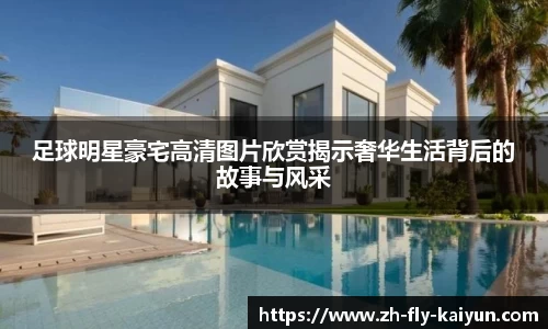 足球明星豪宅高清图片欣赏揭示奢华生活背后的故事与风采