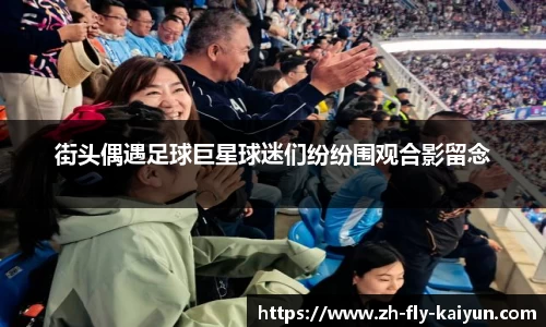 街头偶遇足球巨星球迷们纷纷围观合影留念