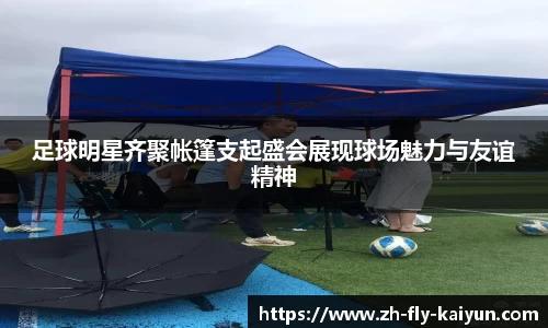 足球明星齐聚帐篷支起盛会展现球场魅力与友谊精神