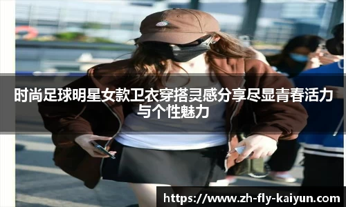 时尚足球明星女款卫衣穿搭灵感分享尽显青春活力与个性魅力