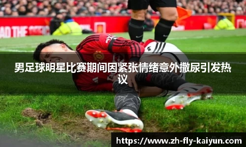 男足球明星比赛期间因紧张情绪意外撒尿引发热议